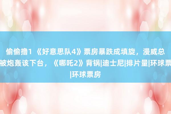 偷偷撸1 《好意思队4》票房暴跌成填旋，漫威总裁被炮轰该下台，《哪吒2》背锅|迪士尼|排片量|环球票房