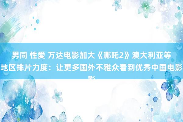 男同 性愛 万达电影加大《哪吒2》澳大利亚等地区排片力度：让更多国外不雅众看到优秀中国电影