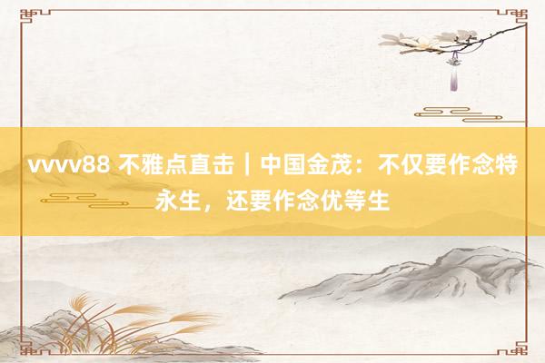 vvvv88 不雅点直击｜中国金茂：不仅要作念特永生，还要作念优等生