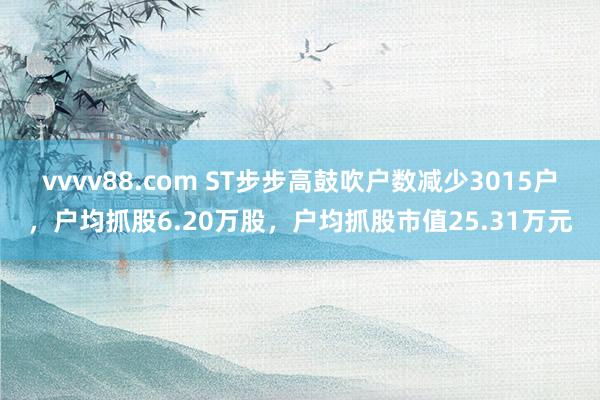 vvvv88.com ST步步高鼓吹户数减少3015户，户均抓股6.20万股，户均抓股市值25.31万元