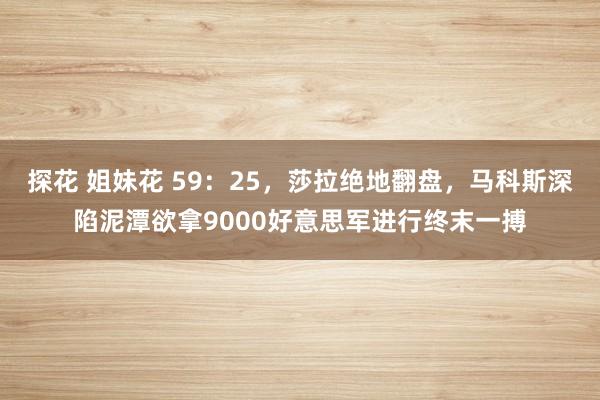 探花 姐妹花 59：25，莎拉绝地翻盘，马科斯深陷泥潭欲拿9000好意思军进行终末一搏