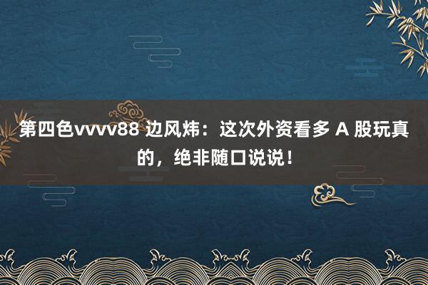 第四色vvvv88 边风炜：这次外资看多 A 股玩真的，绝非随口说说！