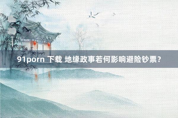 91porn 下载 地缘政事若何影响避险钞票？