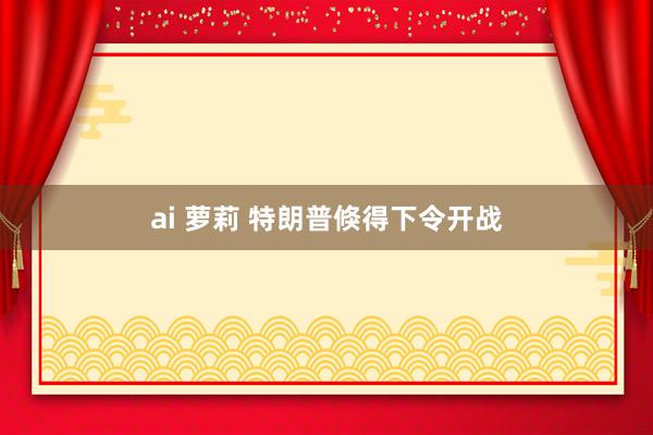ai 萝莉 特朗普倏得下令开战