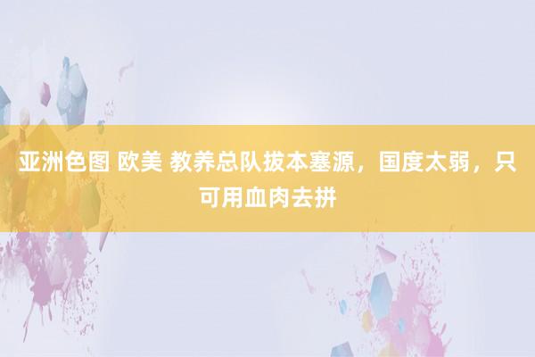 亚洲色图 欧美 教养总队拔本塞源，国度太弱，只可用血肉去拼