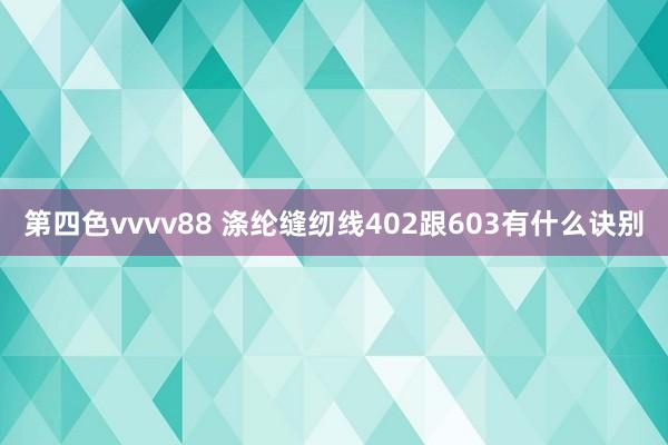 第四色vvvv88 涤纶缝纫线402跟603有什么诀别