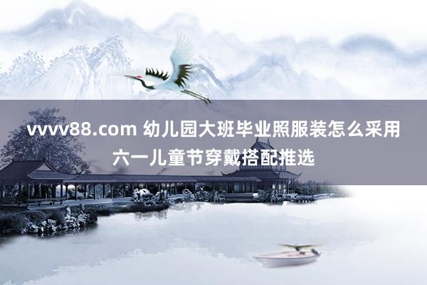 vvvv88.com 幼儿园大班毕业照服装怎么采用六一儿童节穿戴搭配推选