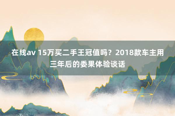 在线av 15万买二手王冠值吗？2018款车主用三年后的委果体验谈话