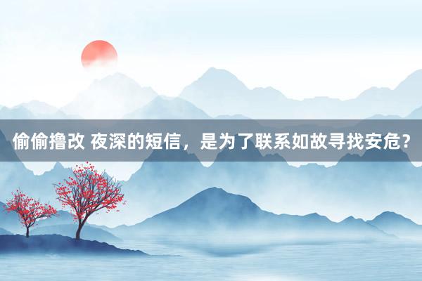 偷偷撸改 夜深的短信，是为了联系如故寻找安危？