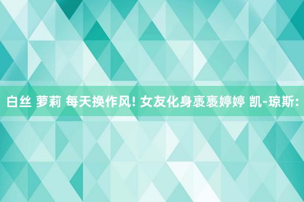 白丝 萝莉 每天换作风! 女友化身褭褭婷婷 凯-琼斯: