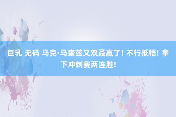 巨乳 无码 马克·马奎兹又双叒赢了! 不行抵牾! 拿下冲刺赛两连胜!