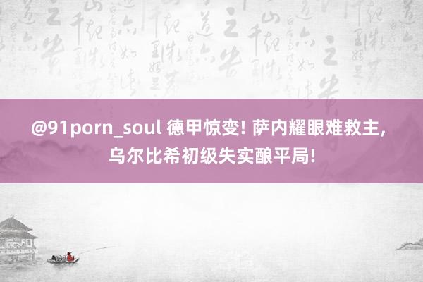 @91porn_soul 德甲惊变! 萨内耀眼难救主， 乌尔比希初级失实酿平局!