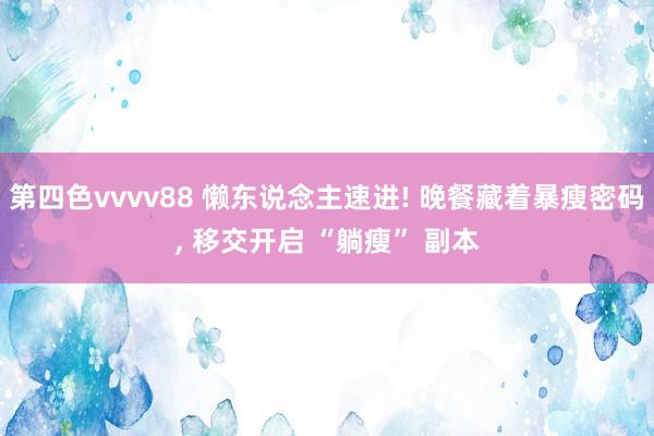 第四色vvvv88 懒东说念主速进! 晚餐藏着暴瘦密码， 移交开启 “躺瘦” 副本