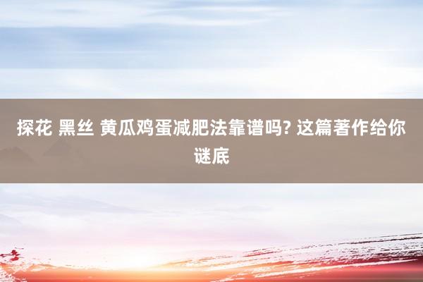 探花 黑丝 黄瓜鸡蛋减肥法靠谱吗? 这篇著作给你谜底