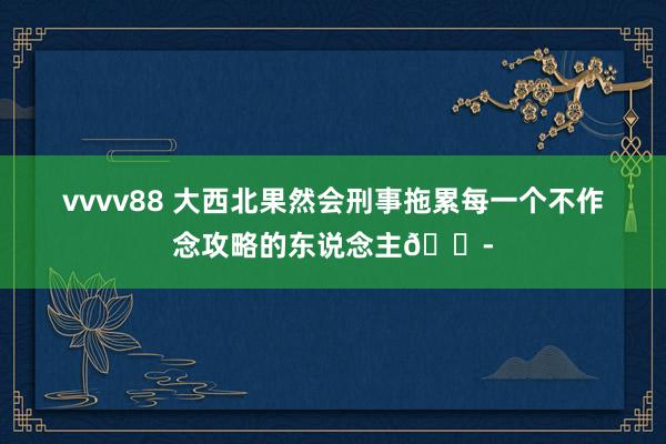 vvvv88 大西北果然会刑事拖累每一个不作念攻略的东说念主😭