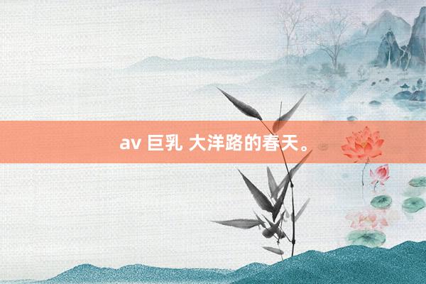 av 巨乳 大洋路的春天<a href=