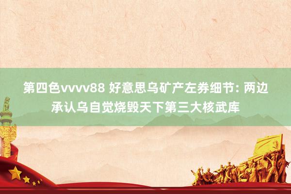 第四色vvvv88 好意思乌矿产左券细节: 两边承认乌自觉烧毁天下第三大核武库
