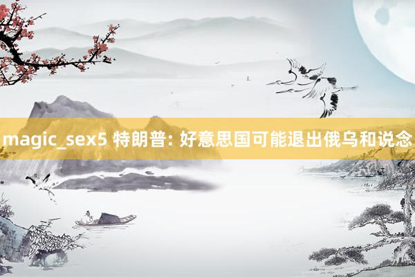 magic_sex5 特朗普: 好意思国可能退出俄乌和说念