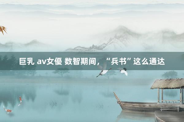 巨乳 av女優 数智期间，“兵书”这么通达