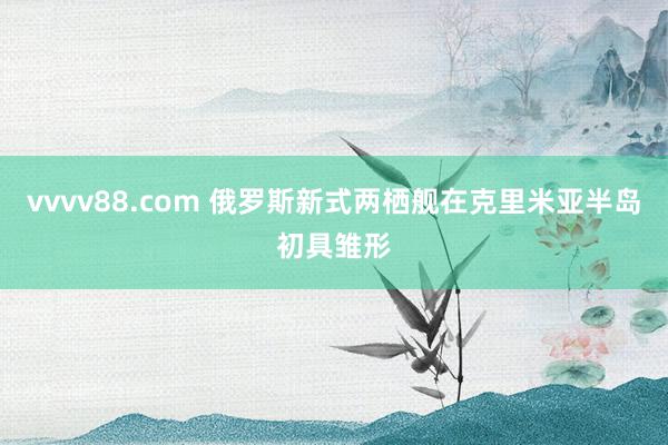 vvvv88.com 俄罗斯新式两栖舰在克里米亚半岛初具雏形