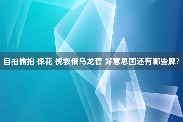 自拍偷拍 探花 挽救俄乌龙套 好意思国还有哪些牌?