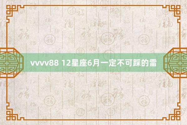 vvvv88 12星座6月一定不可踩的雷