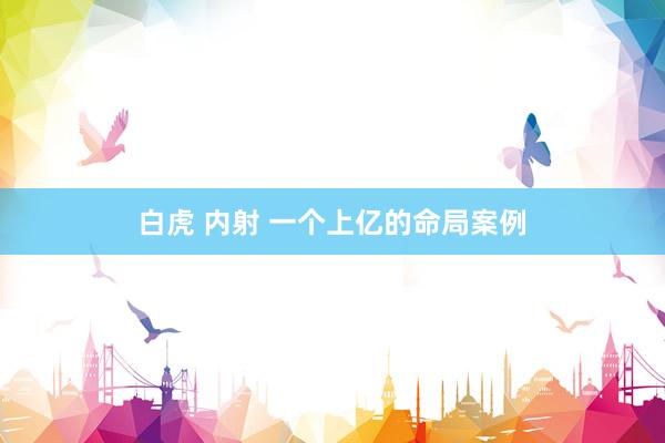 白虎 内射 一个上亿的命局案例