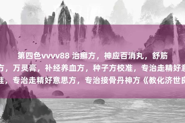 第四色vvvv88 治癣方，神应百消丸，舒筋散，遗精白浊，不分娩方，万灵膏，补经养血方，种子方校准，专治走精好意思方，专治接骨丹神方《教化济世良方》手本