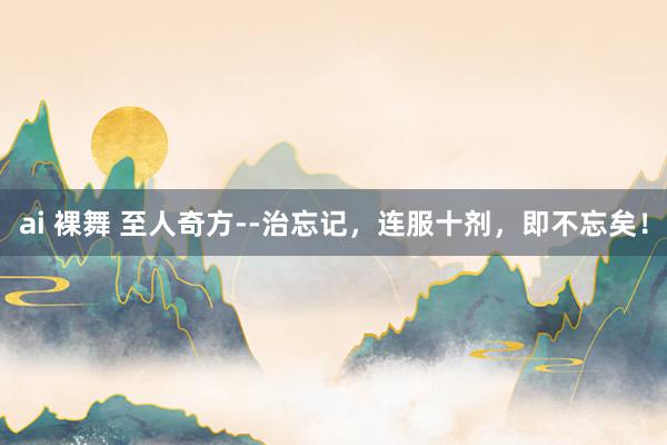 ai 裸舞 至人奇方--治忘记，连服十剂，即不忘矣！
