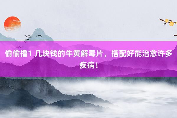 偷偷撸1 几块钱的牛黄解毒片，搭配好能治愈许多疾病！