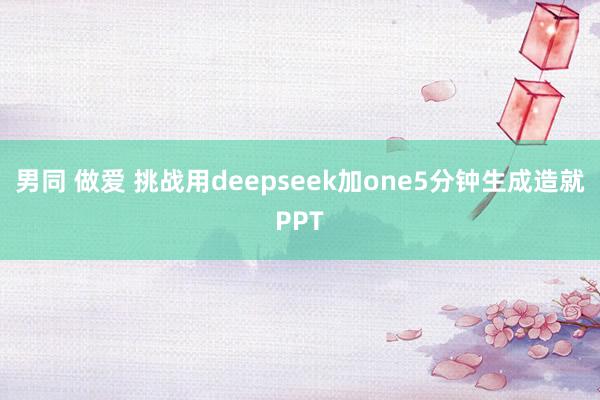 男同 做爱 挑战用deepseek加one5分钟生成造就PPT