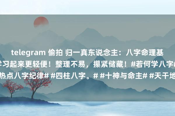 telegram 偷拍 归一真东说念主：八字命理基础学习基础常识汇总表，学习起来更轻便！整理不易，攥紧储藏！#若何学八字# #上热点八字纪律# #四柱八字。# #十神与命主# #天干地支系列# #十二地支时分表#
