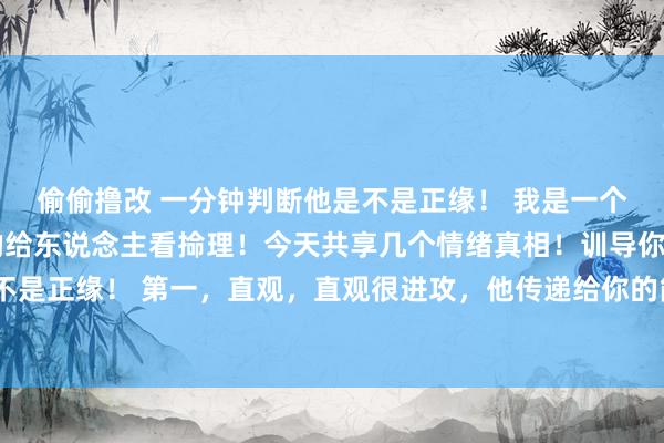 偷偷撸改 一分钟判断他是不是正缘！ 我是一个先生！每天使神叨叨的给东说念主看掵理！今天共享几个情绪真相！训导你一分钟判断他(她)是不是正缘！ 第一，直观，直观很进攻，他传递给你的能量的厉害是能够被感知出来的，俗称第六感。
