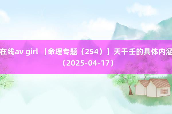 在线av girl 【命理专题（254）】天干壬的具体内涵（2025-04-17）
