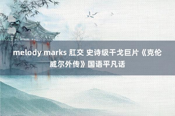 melody marks 肛交 史诗级干戈巨片《克伦威尔外传》国语平凡话