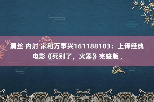 黑丝 内射 家和万事兴161188103：上译经典电影《死别了，火器》完竣版。