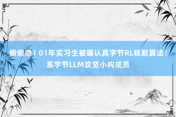 偷偷撸1 01年实习生被曝认真字节RL核默算法！系字节LLM攻坚小构成员